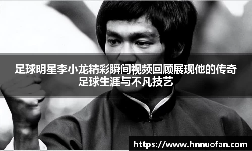 足球明星李小龙精彩瞬间视频回顾展现他的传奇足球生涯与不凡技艺