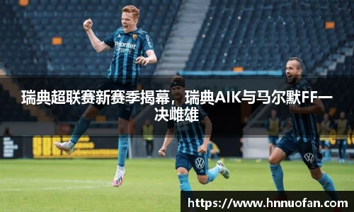 瑞典超联赛新赛季揭幕，瑞典AIK与马尔默FF一决雌雄