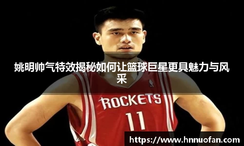 姚明帅气特效揭秘如何让篮球巨星更具魅力与风采