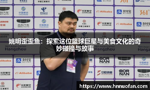 姚明歪歪鱼：探索这位篮球巨星与美食文化的奇妙碰撞与故事