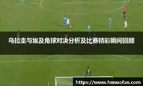 乌拉圭与埃及角球对决分析及比赛精彩瞬间回顾