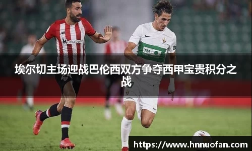 埃尔切主场迎战巴伦西双方争夺西甲宝贵积分之战