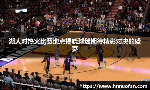 湖人对热火比赛地点揭晓球迷期待精彩对决的盛宴