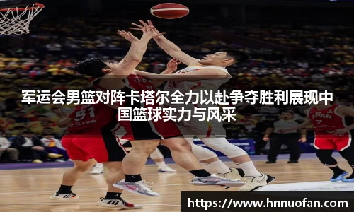 军运会男篮对阵卡塔尔全力以赴争夺胜利展现中国篮球实力与风采