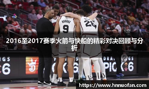 2016至2017赛季火箭与快船的精彩对决回顾与分析
