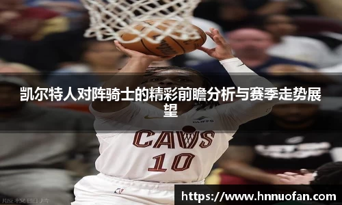 凯尔特人对阵骑士的精彩前瞻分析与赛季走势展望