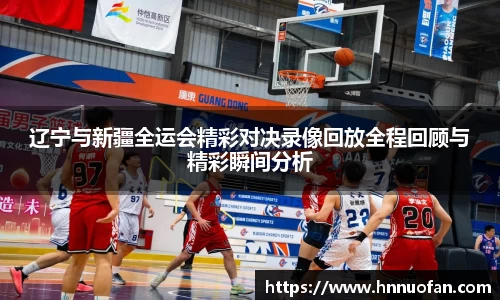 辽宁与新疆全运会精彩对决录像回放全程回顾与精彩瞬间分析