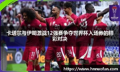 卡塔尔与伊朗激战12强赛争夺世界杯入场券的精彩对决