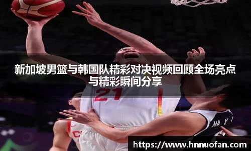 新加坡男篮与韩国队精彩对决视频回顾全场亮点与精彩瞬间分享