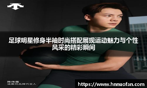 足球明星修身半袖时尚搭配展现运动魅力与个性风采的精彩瞬间